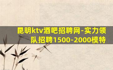 昆明ktv酒吧招聘网-实力领队招聘1500-2000模特