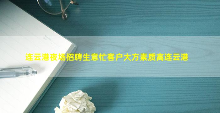 连云港夜场招聘生意忙客户大方素质高连云港
